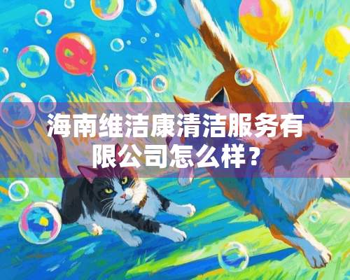 海南维洁康清洁服务有限公司怎么样？