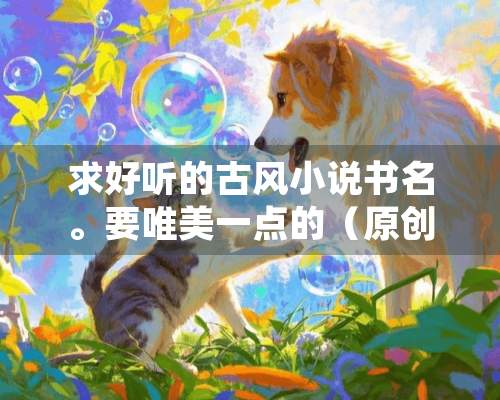 求好听的古风小说书名。要唯美一点的（原创）