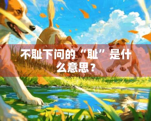 不耻下问的“耻”是什么意思？