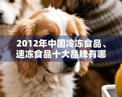 2012年中国冷冻食品、速冻食品十大品牌有哪些？