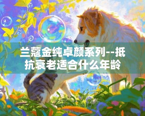 兰蔻金纯卓颜系列--抵抗衰老适合什么年龄