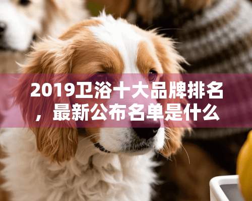 2019卫浴十大品牌排名，最新公布名单是什么？