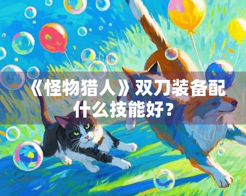 《怪物猎人》双刀装备配什么技能好？