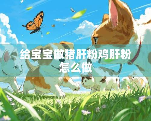 给宝宝做猪肝粉鸡肝粉怎么做