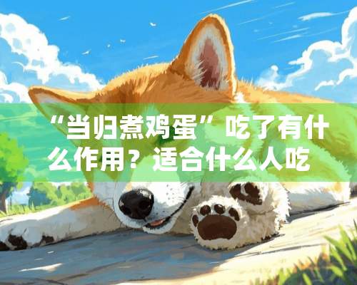 “当归煮鸡蛋”吃了有什么作用？适合什么人吃？