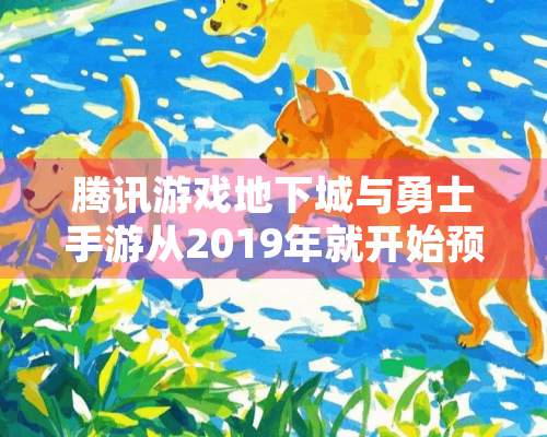 腾讯游戏**城与勇士手游从2019年就开始预约，到现在为什么迟迟没有出？