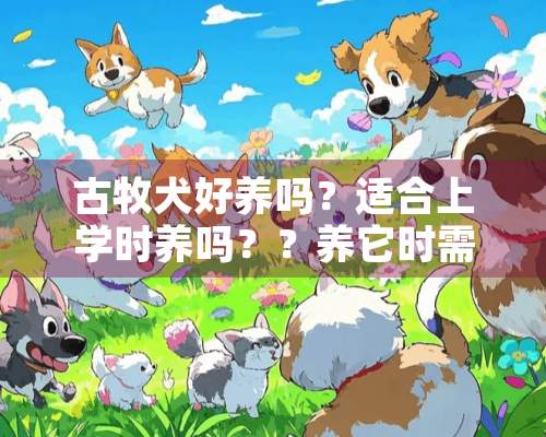 古牧犬好养吗？适合上学时养吗？？养它时需要注意什么？