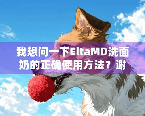 我想问一下EltaMD洗面奶的正确使用方法？谢谢各位了！