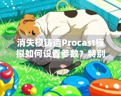 消失模铸造Procast模拟如何设置参数？特别着急，求大神帮忙！！！