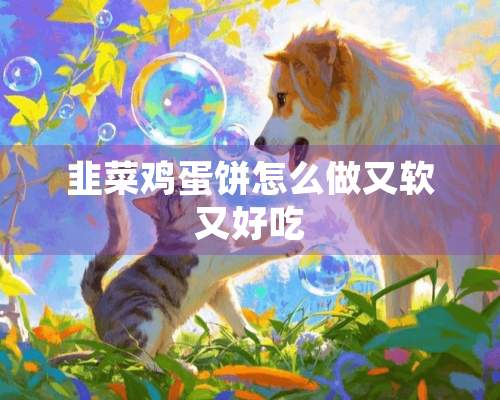 韭菜鸡蛋饼怎么做又软又好吃