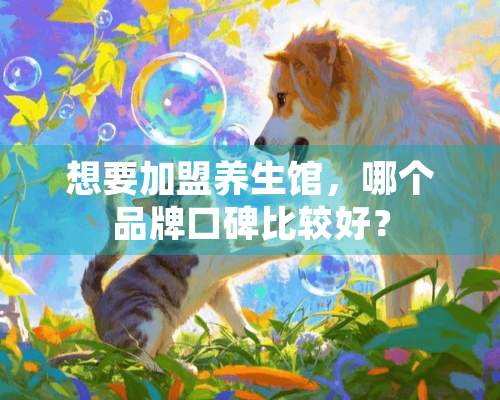 想要加盟养生馆，哪个品牌口碑比较好？