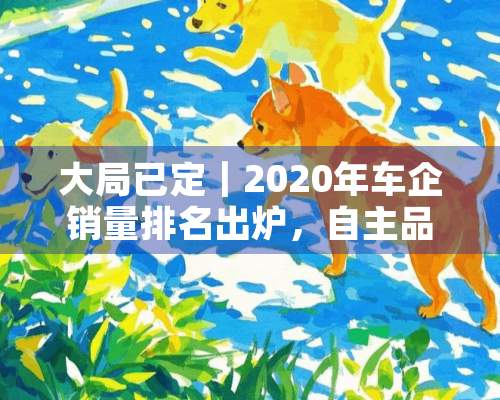 大局已定｜2020年车企销量排名出炉，自主品牌仅占其三