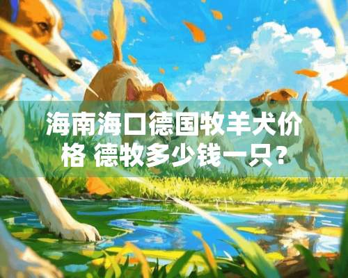 海南海口德国牧羊犬价格 德牧多少钱一只？