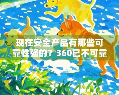 现在安全产品有那些可靠性强的？360已不可靠了！