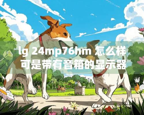 lg 24mp76hm 怎么样 可是带有音箱的显示器是不是一种浪费？我有外置音箱