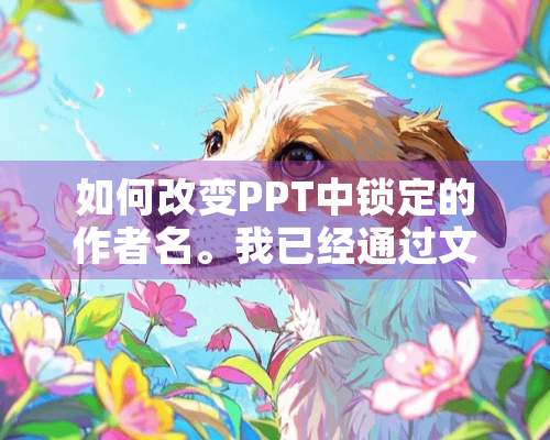 如何改变PPT中锁定的作者名。我已经通过文件---属性---修改作者名