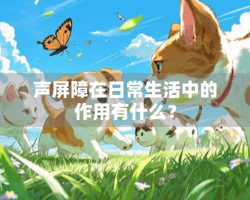 声屏障在日常生活中的作用有什么？