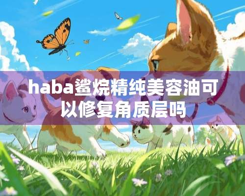 haba鲨烷精纯美容油可以修复角质层吗