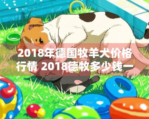 2018年德国牧羊犬价格行情 2018德牧多少钱一只？