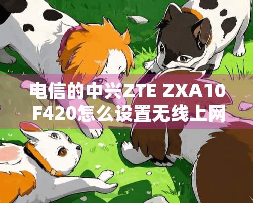 电信的中兴ZTE ZXA10 F420怎么设置无线上网