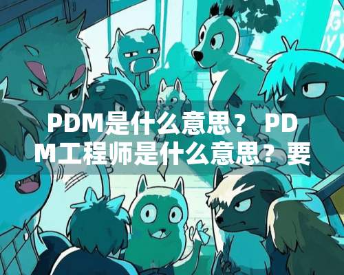 PDM是什么意思？ PDM工程师是什么意思？要做什么事？