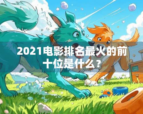 2021电影排名最火的前十位是什么？