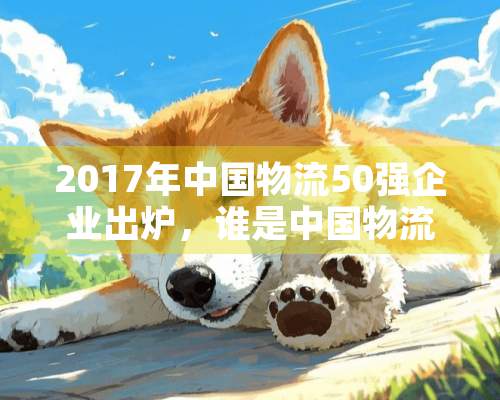 2017年中国物流50强企业出炉，谁是中国物流的骄傲