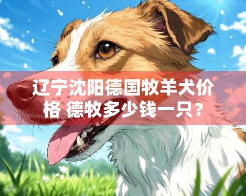 辽宁沈阳德国牧羊犬价格 德牧多少钱一只？