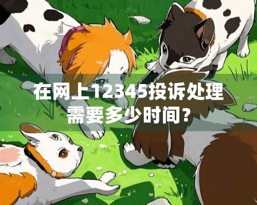 在网上12345投诉处理需要多少时间？