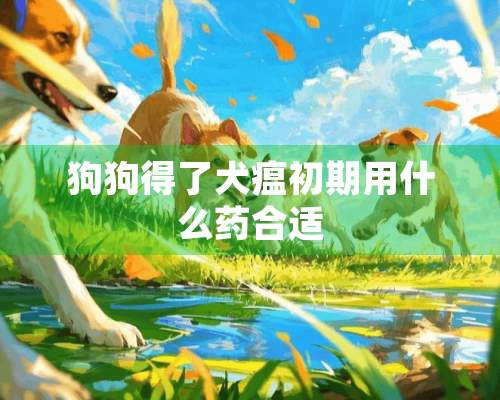 狗狗得了犬瘟初期用什么药合适