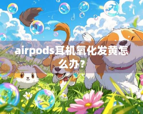 airpods耳机**发黄怎么办？