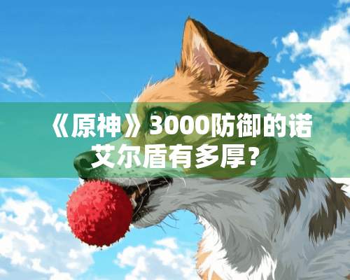 《原神》3000防御的诺艾尔盾有多厚？