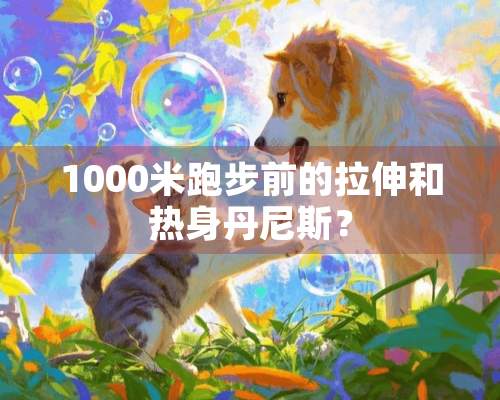 1000米跑步前的拉伸和热身丹尼斯？