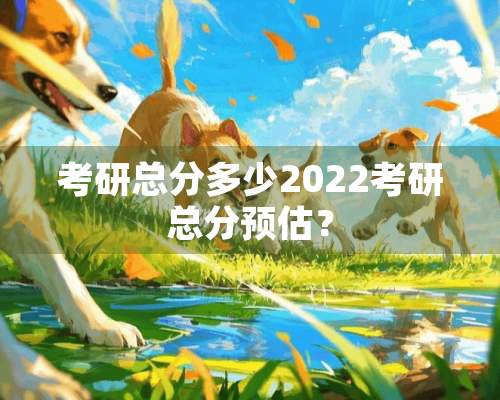 考研总分多少2022考研总分预估？