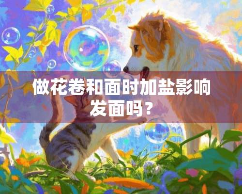 做花卷和面时加盐影响发面吗？