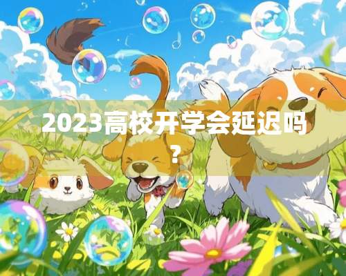 2023高校开学会延迟吗？