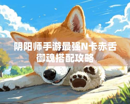 *阳师手游最强N卡赤舌御魂搭配攻略