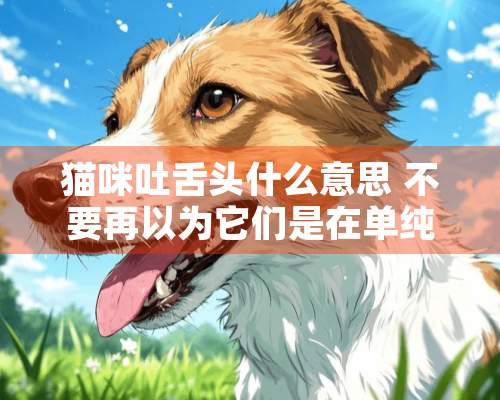 猫咪吐舌头什么意思 不要再以为它们是在单纯卖萌了