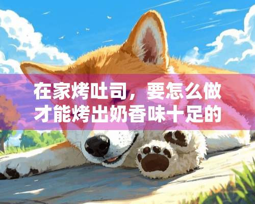 在家烤吐司，要怎么做才能烤出奶香味十足的吐司？