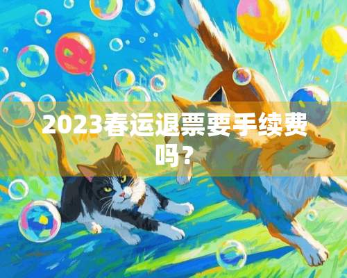 2023春运退票要手续费吗？