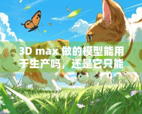 3D max 做的模型能用于生产吗，还是它只能做个效果图而已？