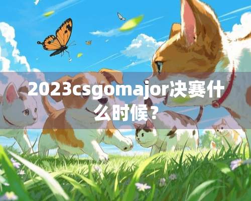 2023csgomajor决赛什么时候？