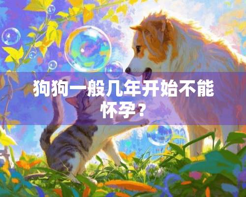 狗狗一般几年开始不能怀孕？