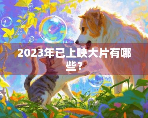 2023年已上映大片有哪些？