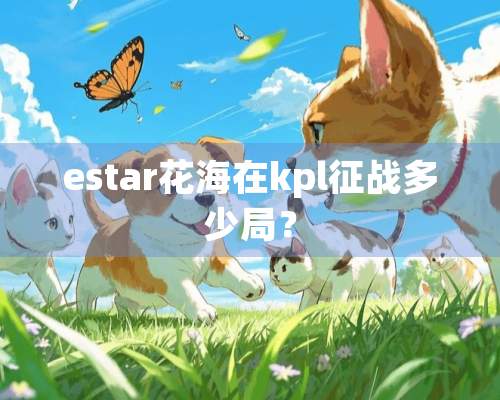 estar花海在kpl征战多少局？