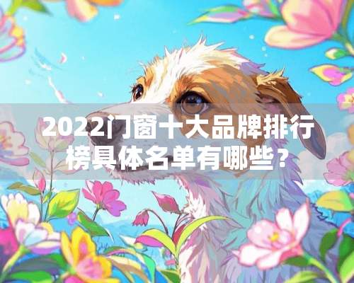 2022门窗十大品牌排行榜具体名单有哪些？