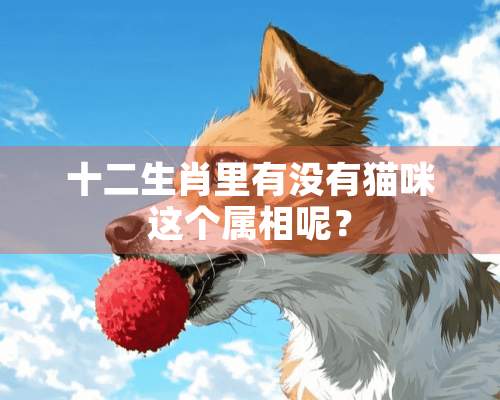 十二生肖里有没有猫咪这个属相呢？