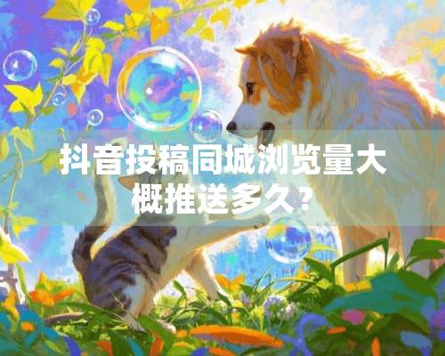 抖音投稿同城浏览量大概推送多久？