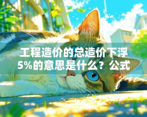 工程造价的总造价下浮5%的意思是什么？公式如何，总造价是否含税？