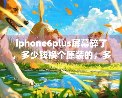 iphone6plus屏幕碎了，多少钱换个原装的，多少钱？